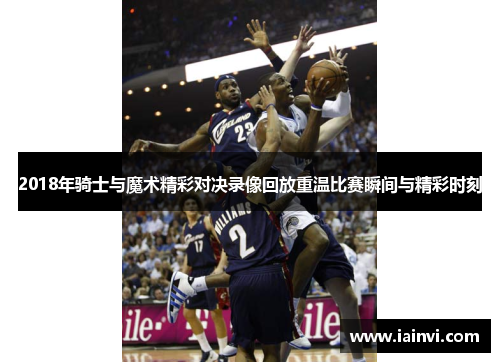 2018年骑士与魔术精彩对决录像回放重温比赛瞬间与精彩时刻