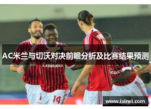 AC米兰与切沃对决前瞻分析及比赛结果预测