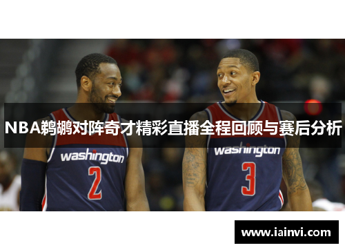 NBA鹈鹕对阵奇才精彩直播全程回顾与赛后分析