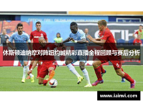休斯顿迪纳摩对阵纽约城精彩直播全程回顾与赛后分析