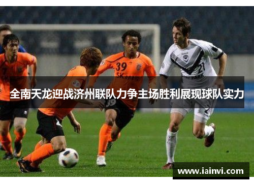 全南天龙迎战济州联队力争主场胜利展现球队实力