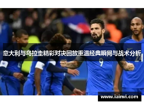 意大利与乌拉圭精彩对决回放重温经典瞬间与战术分析