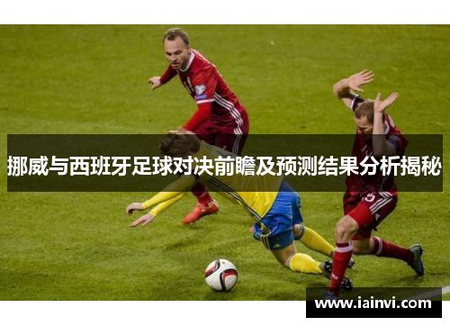 挪威与西班牙足球对决前瞻及预测结果分析揭秘