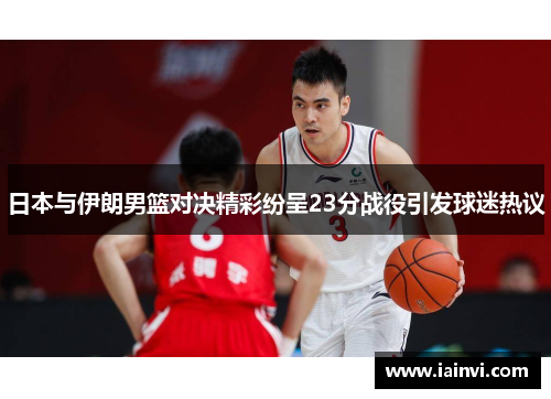 日本与伊朗男篮对决精彩纷呈23分战役引发球迷热议