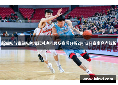 新疆队与青岛队的精彩对决回顾及赛后分析2月12日赛事亮点解析