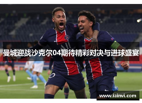 曼城迎战沙克尔04期待精彩对决与进球盛宴