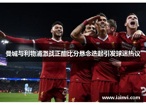 曼城与利物浦激战正酣比分悬念迭起引发球迷热议