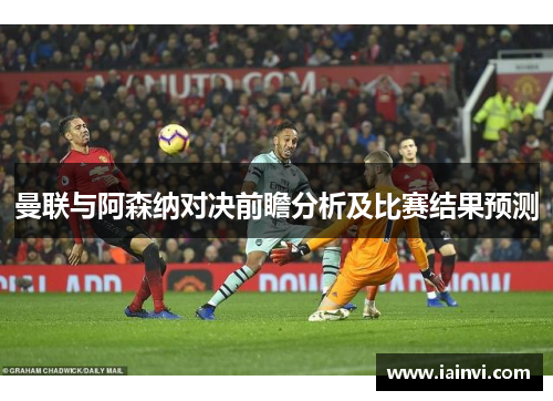 曼联与阿森纳对决前瞻分析及比赛结果预测