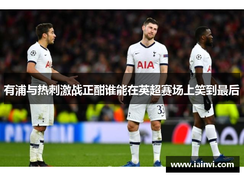 有浦与热刺激战正酣谁能在英超赛场上笑到最后