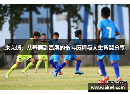 朱荣振：从基层到高层的奋斗历程与人生智慧分享