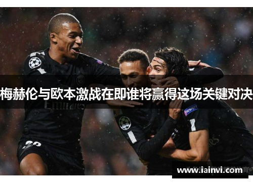 梅赫伦与欧本激战在即谁将赢得这场关键对决