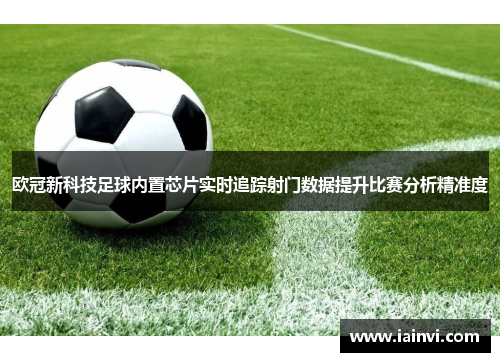 欧冠新科技足球内置芯片实时追踪射门数据提升比赛分析精准度