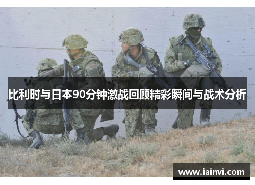 比利时与日本90分钟激战回顾精彩瞬间与战术分析
