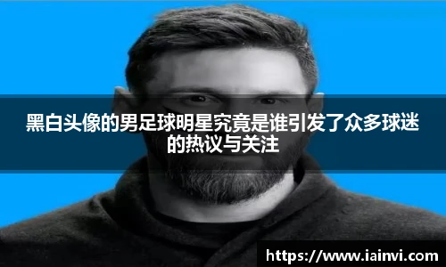 黑白头像的男足球明星究竟是谁引发了众多球迷的热议与关注